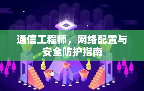 通信工程师,网络配置与安全防护指南 通信工程师,网络配置与安全防护指南