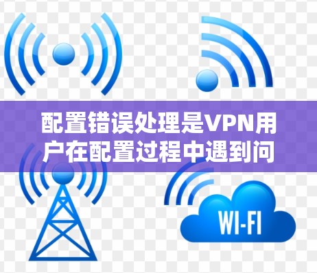 配置错误处理是VPN用户在配置过程中遇到问题时需要采取的步骤。以下是一些常见的配置错误处理方法 配置错误处理是VPN用户在配置过程中遇到问题时需要采取的步骤。以下是一些常见的配置错误处理方法