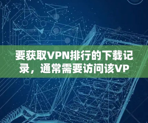 要获取VPN排行的下载记录,通常需要访问该VPN服务提供商的官方网站或使用专门的VPN管理软件。以下是获取下载记录的步骤 要获取VPN排行的下载记录,通常需要访问该VPN服务提供商的官方网站或使用专门的VPN管理软件。以下是获取下载记录的步骤