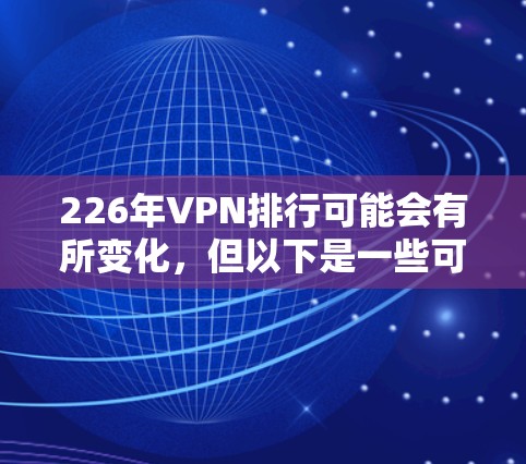 226年VPN排行可能会有所变化,但以下是一些可能的趋势和推荐平台,这些平台在223年已经存在,但在226年可能会有更多的更新和改进 226年VPN排行可能会有所变化,但以下是一些可能的趋势和推荐平台,这些平台在223年已经存在,但在226年可能会有更多的更新和改进
