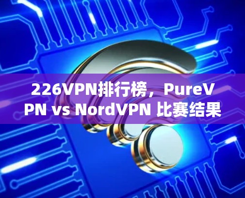 226VPN排行榜,PureVPN vs NordVPN 比赛结果如何? 226VPN排行榜,PureVPN vs NordVPN 比赛结果如何?