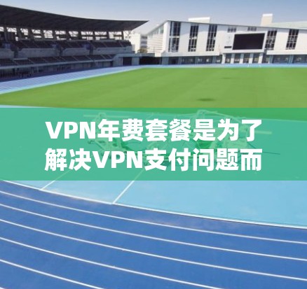 VPN年费套餐是为了解决VPN支付问题而设计的年费计划,通常包括基本、高级和超值套餐等。以下是关于VPN年费套餐的详细介绍 VPN年费套餐是为了解决VPN支付问题而设计的年费计划,通常包括基本、高级和超值套餐等。以下是关于VPN年费套餐的详细介绍