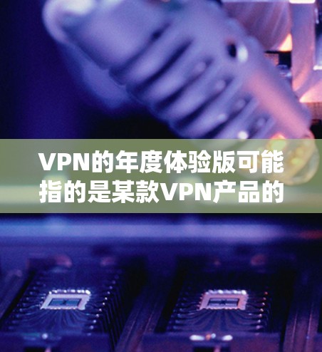 VPN的年度体验版可能指的是某款VPN产品的年度更新、优化或改进版本。如果你指的是某款 VPN 应用或品牌,我可以为你提供一些推荐,帮助你选择适合自己的 VPN 体验 VPN的年度体验版可能指的是某款VPN产品的年度更新、优化或改进版本。如果你指的是某款 VPN 应用或品牌,我可以为你提供一些推荐,帮助你选择适合自己的 VPN 体验