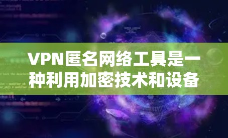 VPN匿名网络工具是一种利用加密技术和设备认证，允许用户在不透露身份的情况下访问普通网络环境的工具。以下是对该主题的分步解释