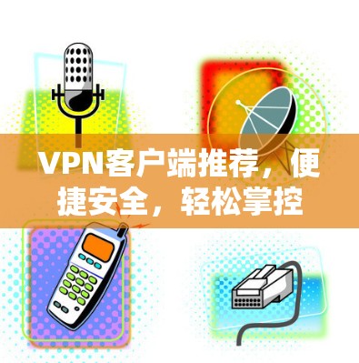 VPN客户端推荐,便捷安全,轻松掌控网络 VPN客户端推荐,便捷安全,轻松掌控网络