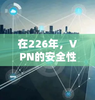 在226年，VPN的安全性和稳定性可能会受到新的监控和技术的影响。为了找到一个可靠且安全的VPN服务，建议以下方法