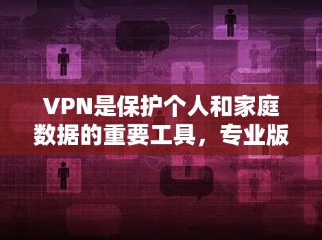 VPN是保护个人和家庭数据的重要工具，专业版VPN提供更先进的技术和更强的功能，而免费版则相对简单。以下是几个主要的VPN软件及其特点