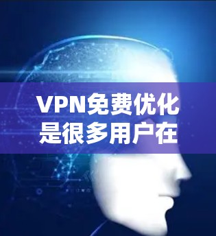 VPN免费优化是很多用户在使用时需要注意的问题，尤其是对于移动设备用户而言，流量、延迟和设置优化尤为重要。以下是关于VPN免费优化的步骤和建议