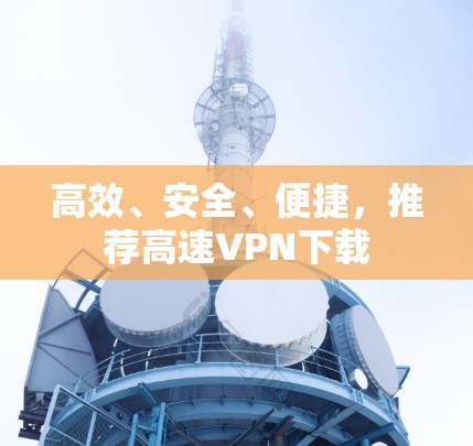 高效、安全、便捷,推荐高速VPN下载 高效、安全、便捷,推荐高速VPN下载