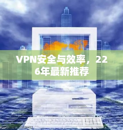 VPN安全与效率，226年最新推荐