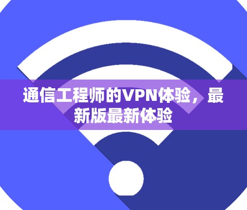 通信工程师的VPN体验，最新版最新体验