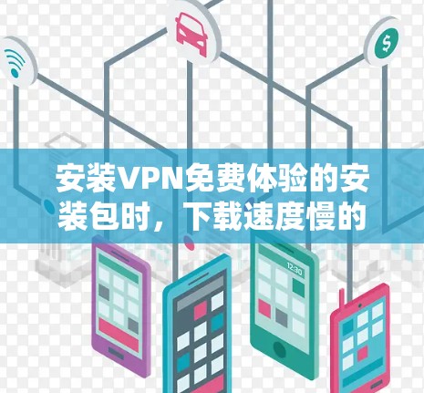 安装VPN免费体验的安装包时，下载速度慢的原因可能是因为以下几点