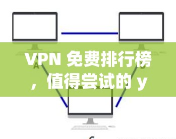 VPN 免费排行榜,值得尝试的 yet 是不是? VPN 免费排行榜,值得尝试的 yet 是不是?