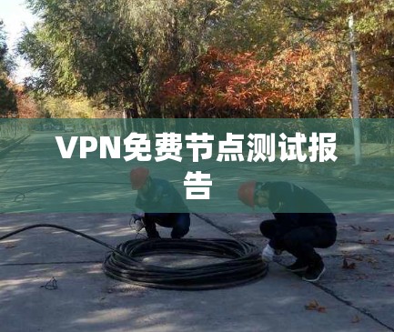 VPN免费节点测试报告 VPN免费节点测试报告