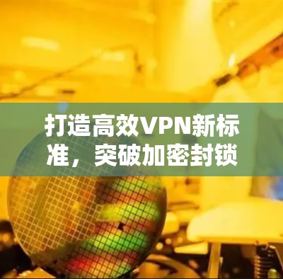 打造高效VPN新标准,突破加密封锁,加速数据传输 打造高效VPN新标准,突破加密封锁,加速数据传输