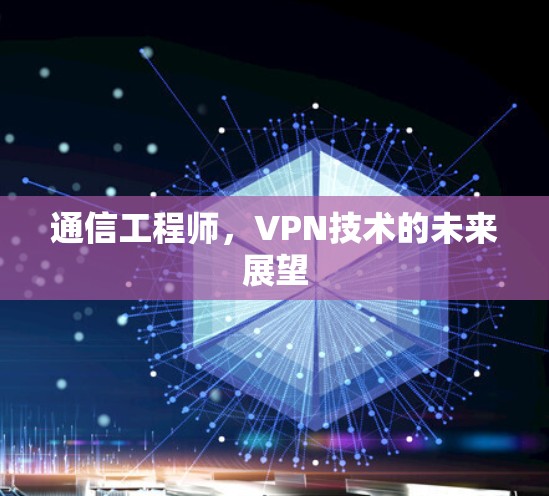 通信工程师,VPN技术的未来展望 通信工程师,VPN技术的未来展望