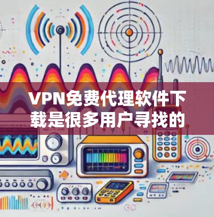 VPN免费代理软件下载是很多用户寻找的解决方案,以下是几种常用的免费VPN软件推荐 VPN免费代理软件下载是很多用户寻找的解决方案,以下是几种常用的免费VPN软件推荐