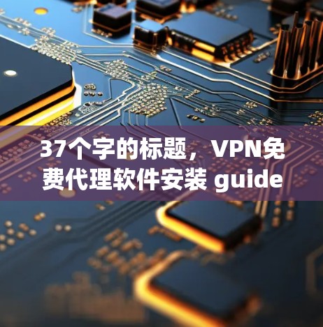37个字的标题,VPN免费代理软件安装 guide 37个字的标题,VPN免费代理软件安装 guide