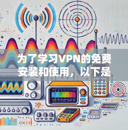 为了学习VPN的免费安装和使用，以下是一个详细且系统化的指南，涵盖安装步骤、功能使用以及安全配置