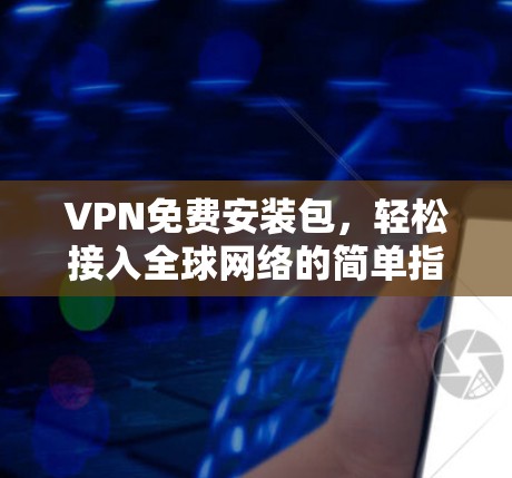 VPN免费安装包,轻松接入全球网络的简单指南 VPN免费安装包,轻松接入全球网络的简单指南