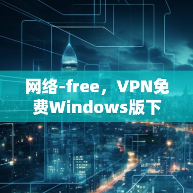 网络-free,VPN免费Windows版下载,让你在家轻松畅游网络世界 网络-free,VPN免费Windows版下载,让你在家轻松畅游网络世界