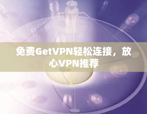 免费GetVPN轻松连接,放心VPN推荐 免费GetVPN轻松连接,放心VPN推荐