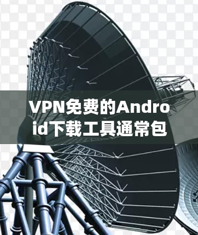 VPN免费的Android下载工具通常包括一些知名的VPN服务,如VPN.com和UopVPN,它们都是免费的,但需要满足以下条件 VPN免费的Android下载工具通常包括一些知名的VPN服务,如VPN.com和UopVPN,它们都是免费的,但需要满足以下条件