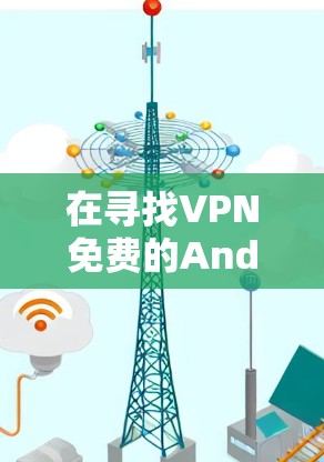 在寻找VPN免费的Android版应用时,以下是一些步骤和推荐 在寻找VPN免费的Android版应用时,以下是一些步骤和推荐