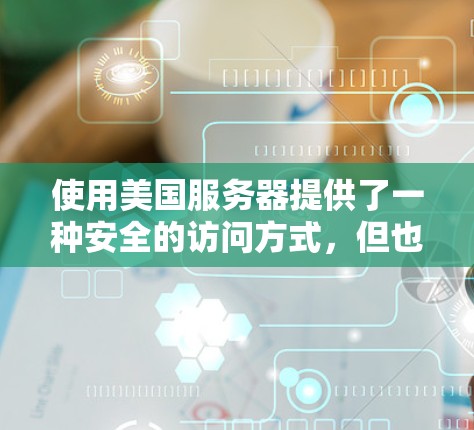 使用美国服务器提供了一种安全的访问方式,但也伴随着挑战和机遇。以下是详细的总结 使用美国服务器提供了一种安全的访问方式,但也伴随着挑战和机遇。以下是详细的总结