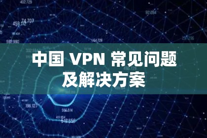 中国 VPN 常见问题及解决方案 中国 VPN 常见问题及解决方案