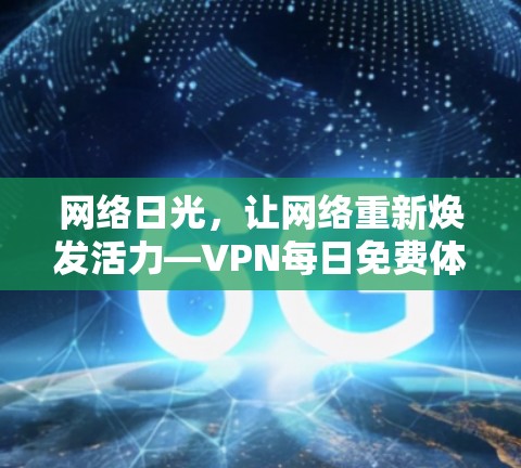 网络日光,让网络重新焕发活力—VPN每日免费体验 网络日光,让网络重新焕发活力—VPN每日免费体验