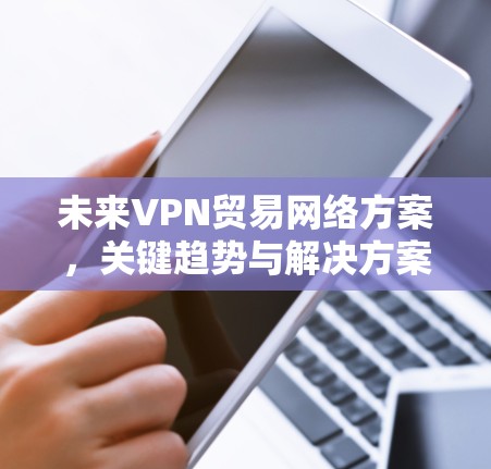未来VPN贸易网络方案,关键趋势与解决方案 未来VPN贸易网络方案,关键趋势与解决方案