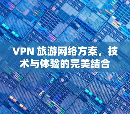 VPN 旅游网络方案,技术与体验的完美结合 VPN 旅游网络方案,技术与体验的完美结合