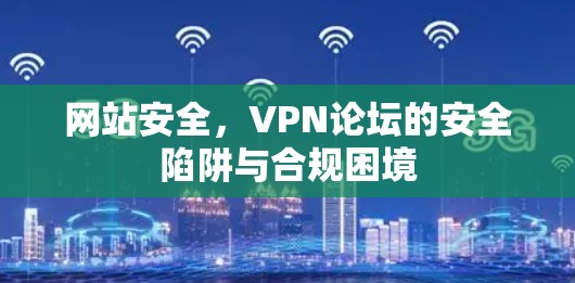 网站安全,VPN论坛的安全陷阱与合规困境 网站安全,VPN论坛的安全陷阱与合规困境