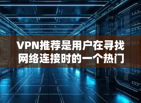 VPN推荐是用户在寻找网络连接时的一个热门话题,因为VPN能够帮助用户访问外部网站、下载资源、聊天、浏览社交媒体等。以下是一些受欢迎的VPN推荐平台,根据用户需求和推荐效果来选择 VPN推荐是用户在寻找网络连接时的一个热门话题,因为VPN能够帮助用户访问外部网站、下载资源、聊天、浏览社交媒体等。以下是一些受欢迎的VPN推荐平台,根据用户需求和推荐效果来选择