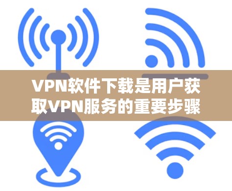 VPN软件下载是用户获取VPN服务的重要步骤，以下是几种常用VPN软件及其下载方法