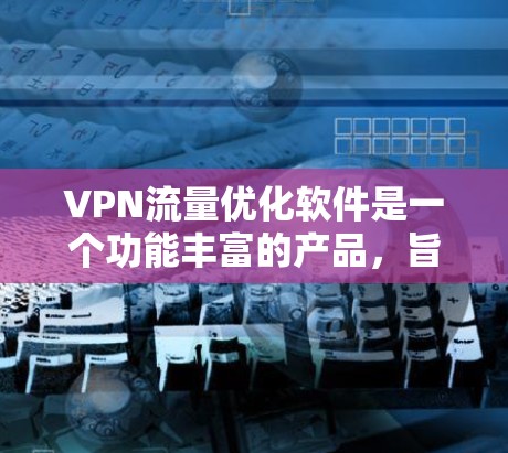 VPN流量优化软件是一个功能丰富的产品，旨在帮助用户更好地管理VPN连接中的流量。以下是该软件的主要功能和特点