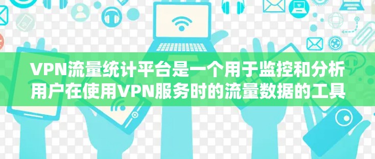 VPN流量统计平台是一个用于监控和分析用户在使用VPN服务时的流量数据的工具。以下是关于这些平台的详细信息