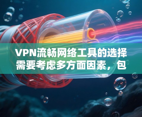 VPN流畅网络工具的选择需要考虑多方面因素，包括工具的兼容性、安全性、用户友好度以及网络环境。以下是一些免费的VPN工具推荐，适合普通用户
