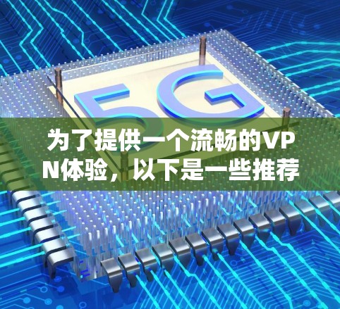 为了提供一个流畅的VPN体验,以下是一些推荐的VPN软件和网站 为了提供一个流畅的VPN体验,以下是一些推荐的VPN软件和网站