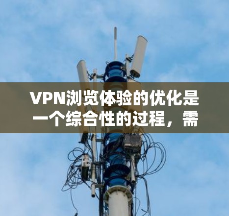 VPN浏览体验的优化是一个综合性的过程，需要从服务器、防火墙、数据保护等多个方面进行调整和优化。以下是一些优化VPN浏览体验的常见方法