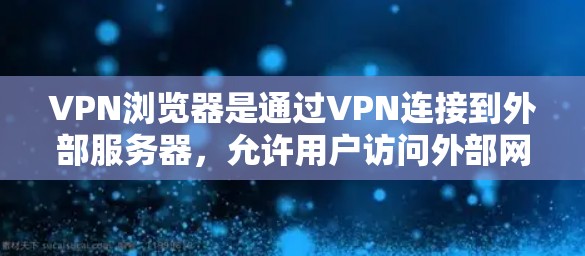 VPN浏览器是通过VPN连接到外部服务器，允许用户访问外部网站的工具。以下是使用VPN浏览器的具体步骤和注意事项
