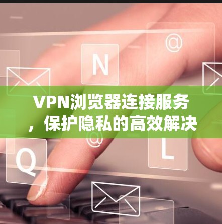 VPN浏览器连接服务,保护隐私的高效解决方案 VPN浏览器连接服务,保护隐私的高效解决方案