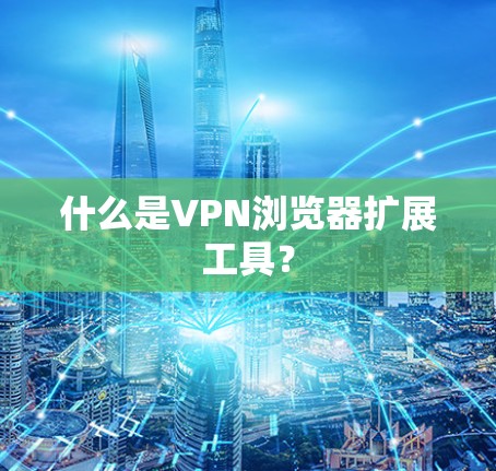 什么是VPN浏览器扩展工具? 什么是VPN浏览器扩展工具?