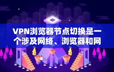 VPN浏览器节点切换是一个涉及网络、浏览器和网络安全的复杂过程，可以通过以下步骤进行