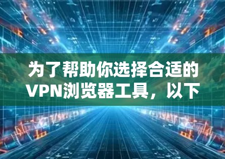 为了帮助你选择合适的VPN浏览器工具,以下是一些关键点和推荐 为了帮助你选择合适的VPN浏览器工具,以下是一些关键点和推荐