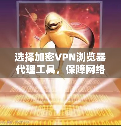 选择加密VPN浏览器代理工具,保障网络安全 选择加密VPN浏览器代理工具,保障网络安全