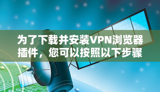 为了下载并安装VPN浏览器插件,您可以按照以下步骤进行操作 为了下载并安装VPN浏览器插件,您可以按照以下步骤进行操作
