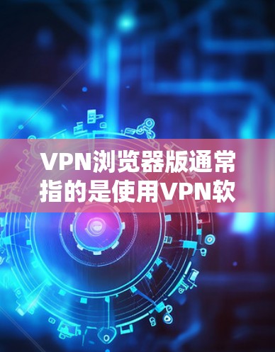 VPN浏览器版通常指的是使用VPN软件连接到浏览器,以便访问安全的网站或应用。以下是关于如何使用VPN浏览器的一些关键点和建议 VPN浏览器版通常指的是使用VPN软件连接到浏览器,以便访问安全的网站或应用。以下是关于如何使用VPN浏览器的一些关键点和建议