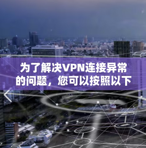 为了解决VPN连接异常的问题,您可以按照以下步骤进行排查和解决 为了解决VPN连接异常的问题,您可以按照以下步骤进行排查和解决